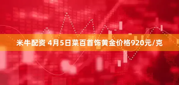 米牛配资 4月5日菜百首饰黄金价格920元/克