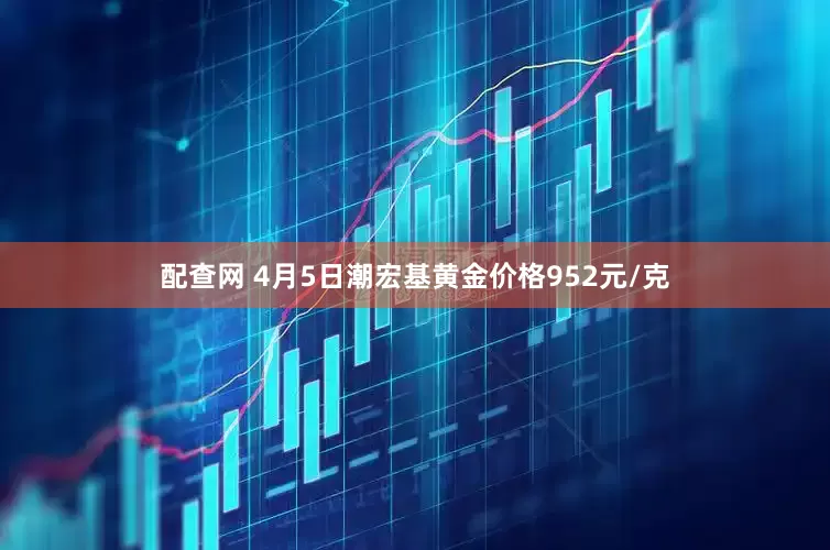 配查网 4月5日潮宏基黄金价格952元/克