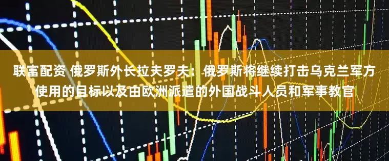 联富配资 俄罗斯外长拉夫罗夫：俄罗斯将继续打击乌克兰军方使用的目标以及由欧洲派遣的外国战斗人员和军事教官