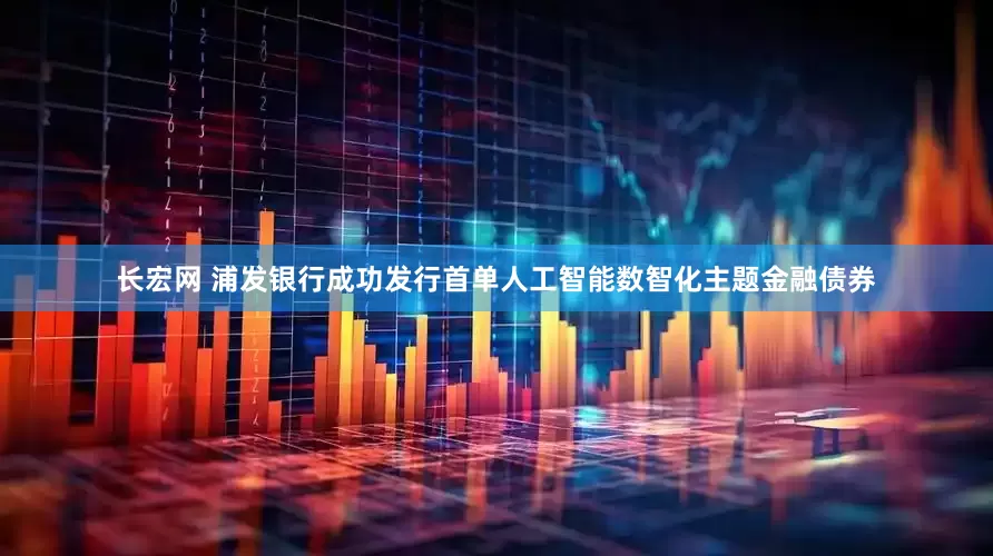长宏网 浦发银行成功发行首单人工智能数智化主题金融债券
