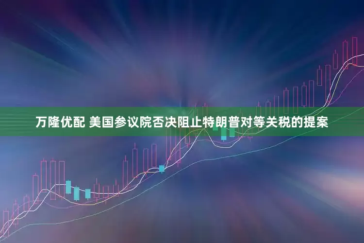 万隆优配 美国参议院否决阻止特朗普对等关税的提案
