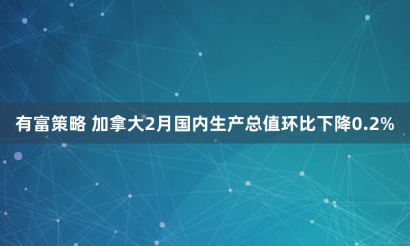 有富策略 加拿大2月国内生产总值环比下降0.2%