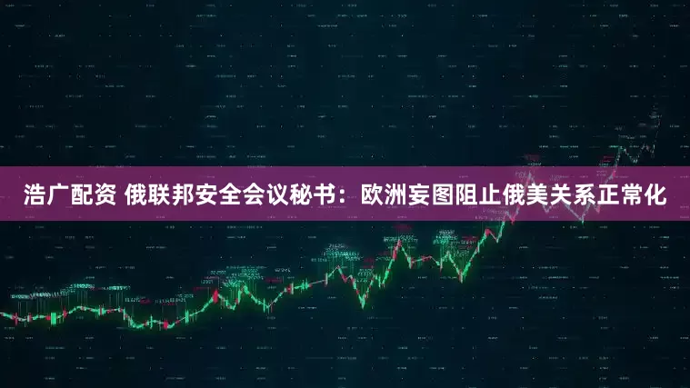 浩广配资 俄联邦安全会议秘书：欧洲妄图阻止俄美关系正常化