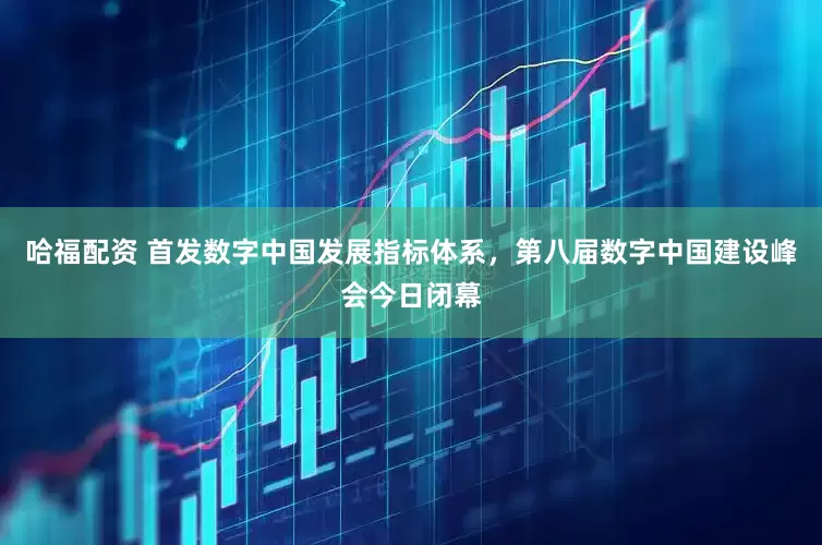 哈福配资 首发数字中国发展指标体系，第八届数字中国建设峰会今日闭幕