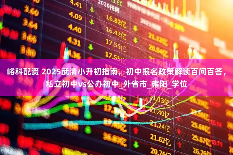 峪科配资 2025武清小升初指南，初中报名政策解读百问百答，私立初中vs公办初中_外省市_雍阳_学位