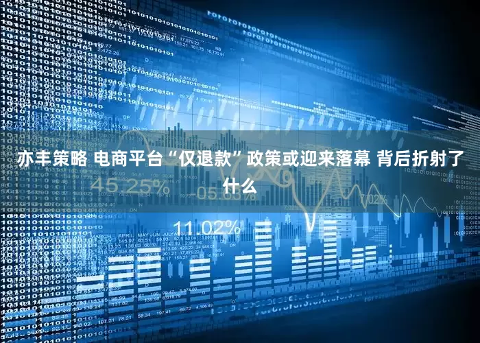 亦丰策略 电商平台“仅退款”政策或迎来落幕 背后折射了什么
