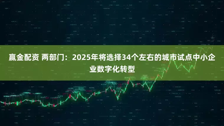 赢金配资 两部门：2025年将选择34个左右的城市试点中小企业数字化转型
