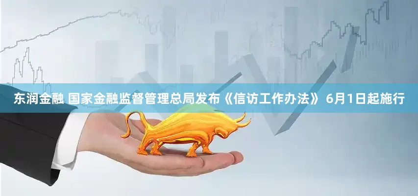 东润金融 国家金融监督管理总局发布《信访工作办法》 6月1日起施行