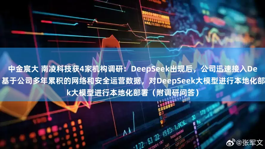 中金宸大 南凌科技获4家机构调研：DeepSeek出现后，公司迅速接入DeepSeek大模型，基于公司多年累积的网络和安全运营数据，对DeepSeek大模型进行本地化部署（附调研问答）