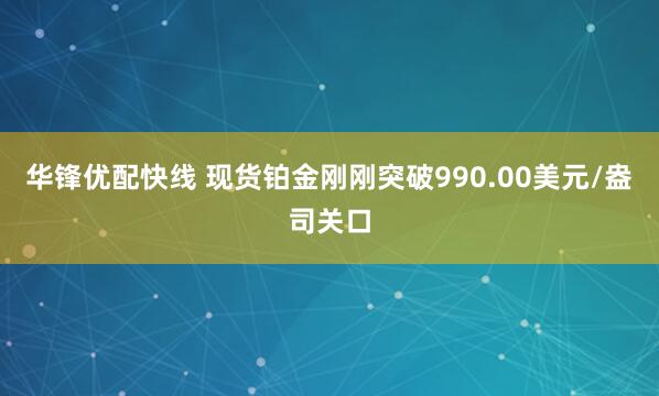 华锋优配快线 现货铂金刚刚突破990.00美元/盎司关口