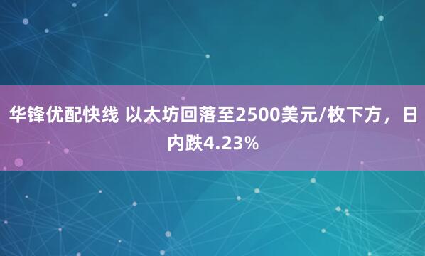 华锋优配快线 以太坊回落至2500美元/枚下方，日内跌4.23%