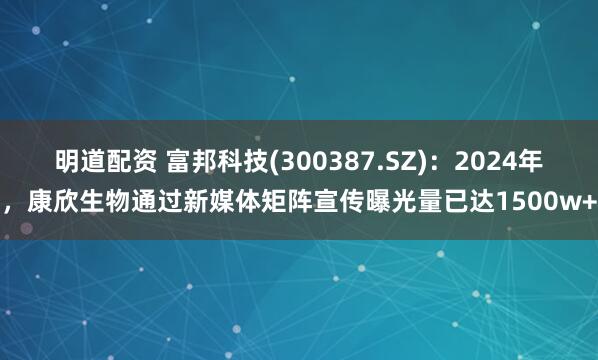 明道配资 富邦科技(300387.SZ)：2024年，康欣生物通过新媒体矩阵宣传曝光量已达1500w+