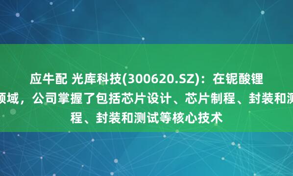 应牛配 光库科技(300620.SZ)：在铌酸锂调制器及芯片领域，公司掌握了包括芯片设计、芯片制程、封装和测试等核心技术