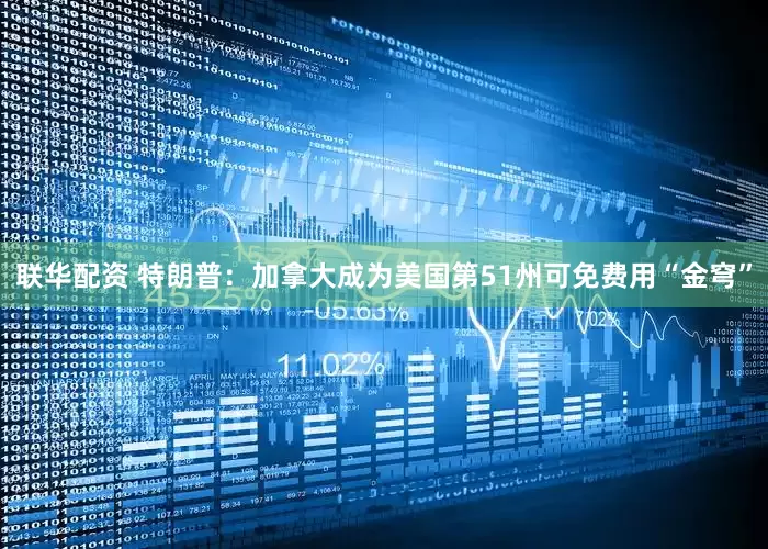 联华配资 特朗普：加拿大成为美国第51州可免费用“金穹”