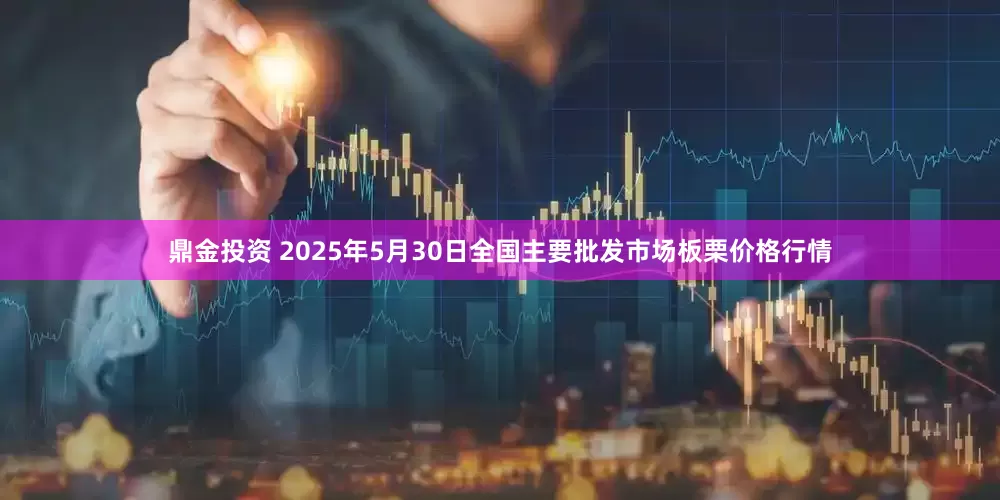 鼎金投资 2025年5月30日全国主要批发市场板栗价格行情