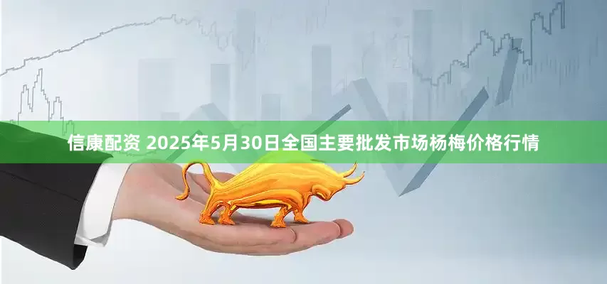 信康配资 2025年5月30日全国主要批发市场杨梅价格行情