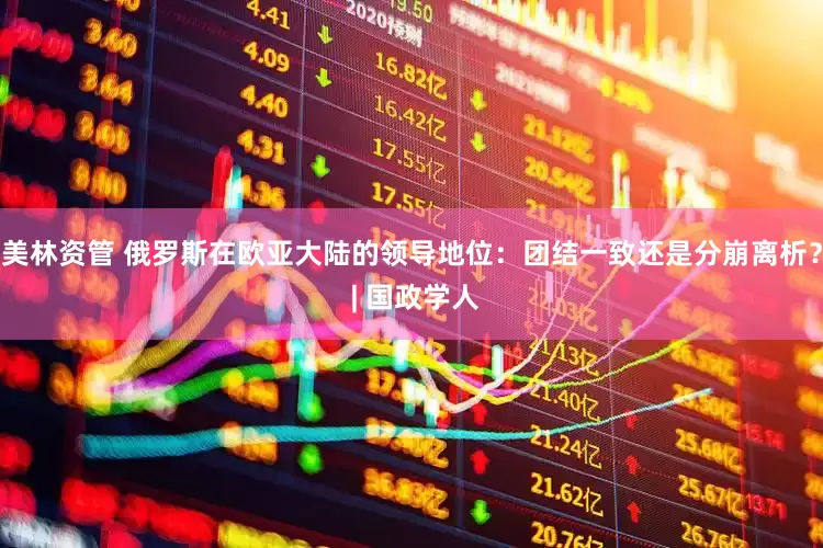 美林资管 俄罗斯在欧亚大陆的领导地位：团结一致还是分崩离析？ | 国政学人