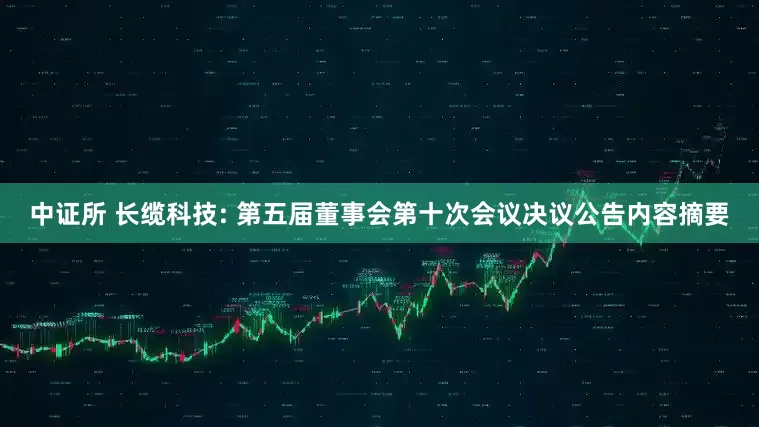 中证所 长缆科技: 第五届董事会第十次会议决议公告内容摘要