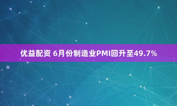 优益配资 6月份制造业PMI回升至49.7%