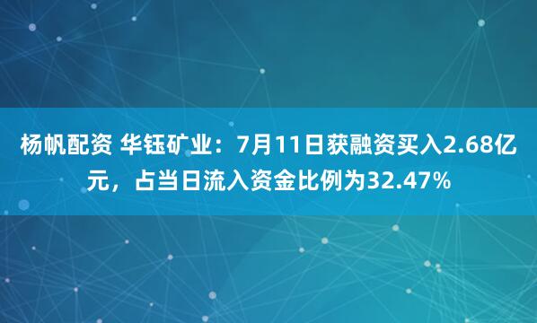 杨帆配资 华钰矿业：7月11日获融资买入2.68亿元，占当日流入资金比例为32.47%