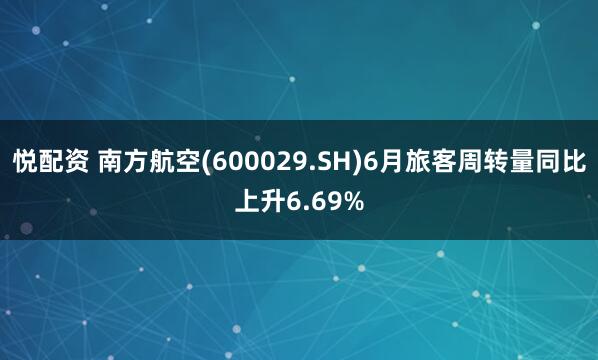 悦配资 南方航空(600029.SH)6月旅客周转量同比上升6.69%