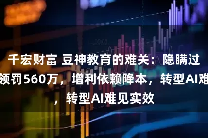 千宏财富 豆神教育的难关：隐瞒过亿诉讼领罚560万，增利依赖降本，转型AI难见实效