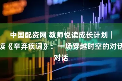 中国配资网 教师悦读成长计划｜读《辛弃疾词》：一场穿越时空的对话