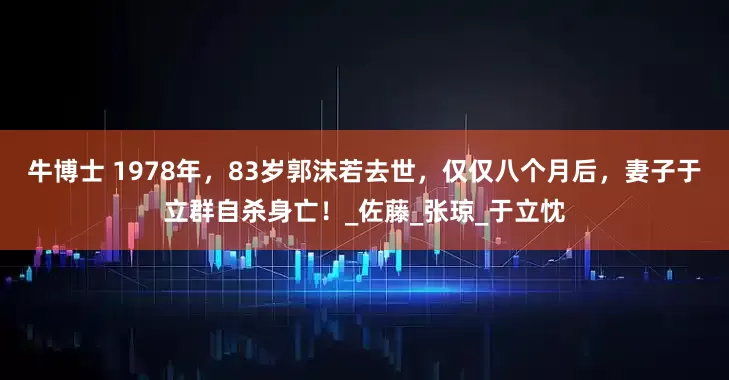 牛博士 1978年，83岁郭沫若去世，仅仅八个月后，妻子于立群自杀身亡！_佐藤_张琼_于立忱