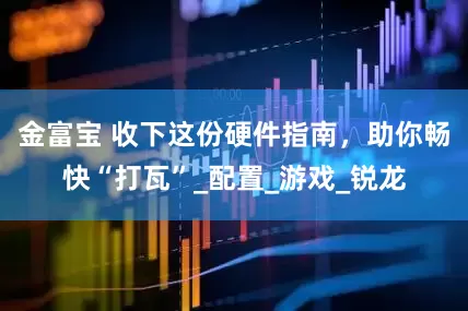 金富宝 收下这份硬件指南，助你畅快“打瓦”_配置_游戏_锐龙