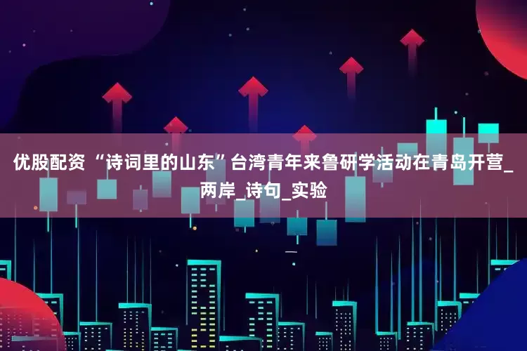 优股配资 “诗词里的山东”台湾青年来鲁研学活动在青岛开营_两岸_诗句_实验