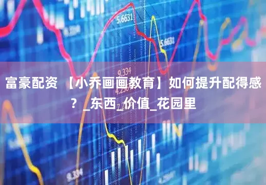 富豪配资 【小乔画画教育】如何提升配得感？_东西_价值_花园里
