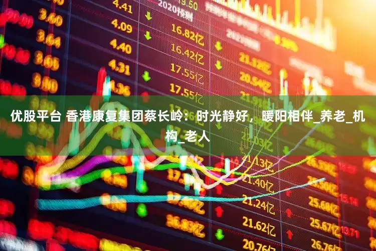 优股平台 香港康复集团蔡长岭：时光静好，暖阳相伴_养老_机构_老人