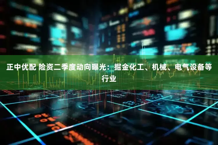 正中优配 险资二季度动向曝光：掘金化工、机械、电气设备等行业