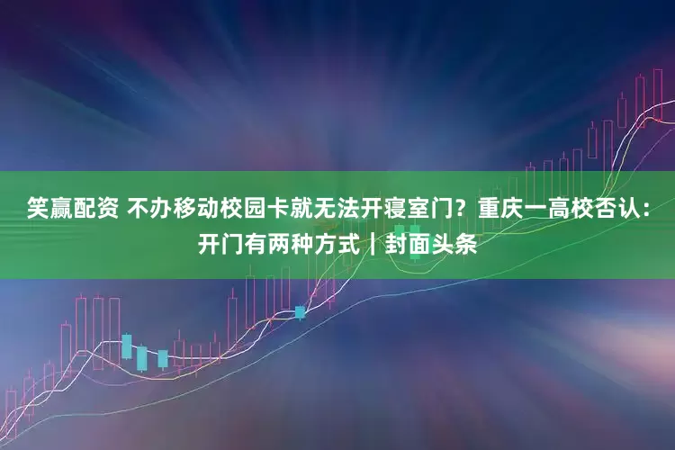 笑赢配资 不办移动校园卡就无法开寝室门？重庆一高校否认：开门有两种方式｜封面头条