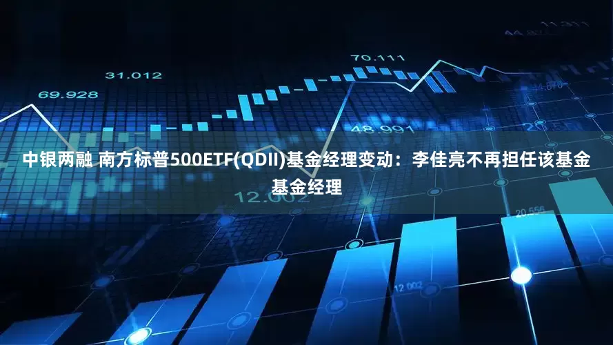 中银两融 南方标普500ETF(QDII)基金经理变动：李佳亮不再担任该基金基金经理