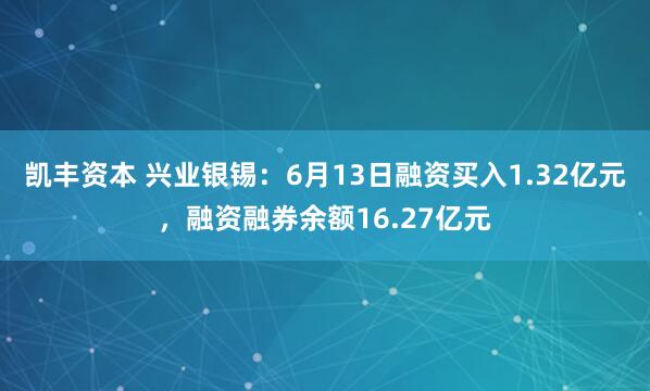 凯丰资本 兴业银锡：6月13日融资买入1.32亿元，融资融券余额16.27亿元