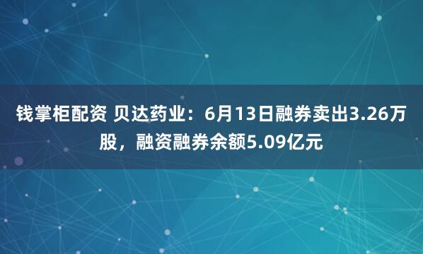 钱掌柜配资 贝达药业：6月13日融券卖出3.26万股，融资融券余额5.09亿元