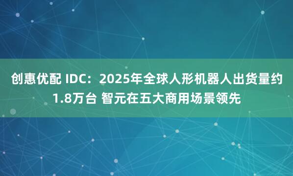 创惠优配 IDC：2025年全球人形机器人出货量约1.8万台 智元在五大商用场景领先