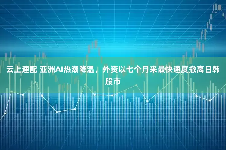 云上速配 亚洲AI热潮降温，外资以七个月来最快速度撤离日韩股市