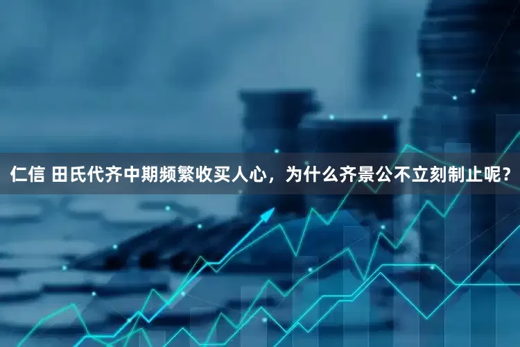 仁信 田氏代齐中期频繁收买人心，为什么齐景公不立刻制止呢？