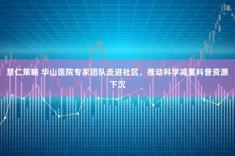 慧仁策略 华山医院专家团队走进社区，推动科学减重科普资源下沉