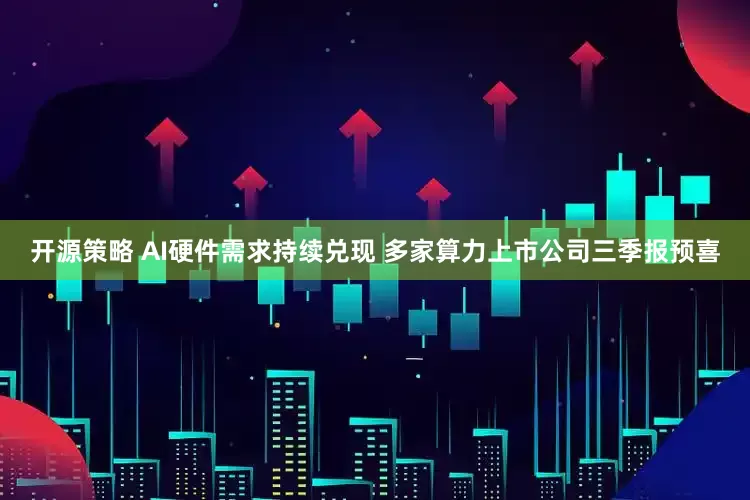 开源策略 AI硬件需求持续兑现 多家算力上市公司三季报预喜